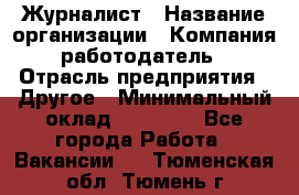 Журналист › Название организации ­ Компания-работодатель › Отрасль предприятия ­ Другое › Минимальный оклад ­ 25 000 - Все города Работа » Вакансии   . Тюменская обл.,Тюмень г.